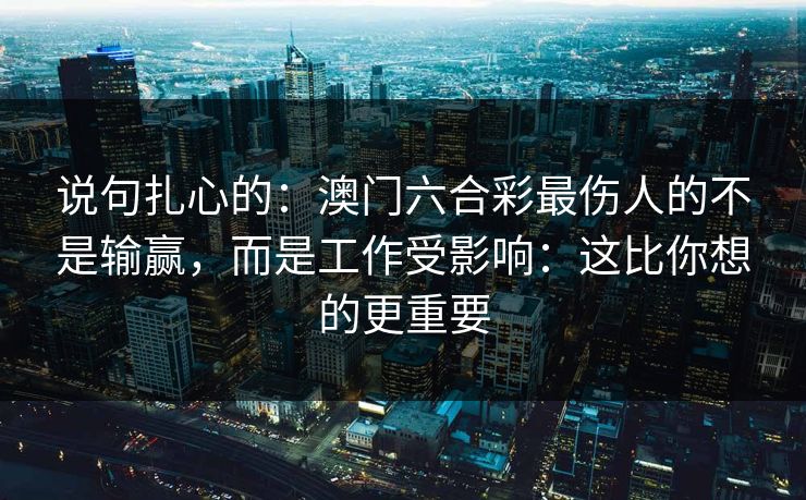 说句扎心的：澳门六合彩最伤人的不是输赢，而是工作受影响：这比你想的更重要