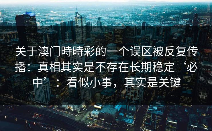 关于澳门時時彩的一个误区被反复传播：真相其实是不存在长期稳定‘必中’：看似小事，其实是关键