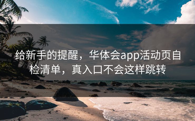 给新手的提醒，华体会app活动页自检清单，真入口不会这样跳转