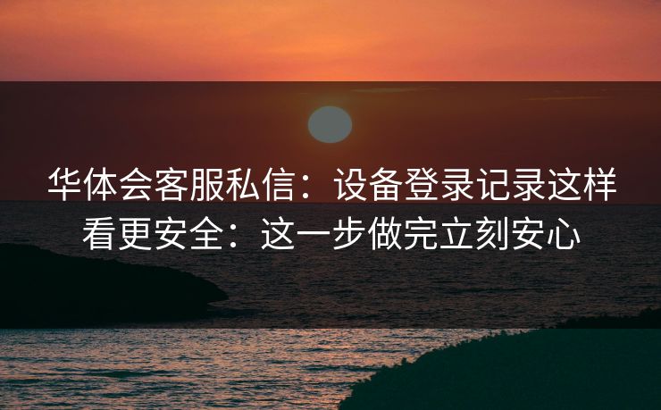 华体会客服私信：设备登录记录这样看更安全：这一步做完立刻安心