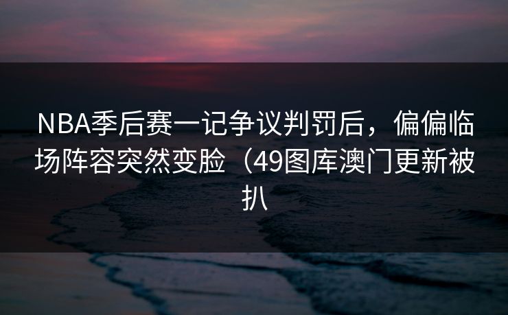 NBA季后赛一记争议判罚后，偏偏临场阵容突然变脸（49图库澳门更新被扒