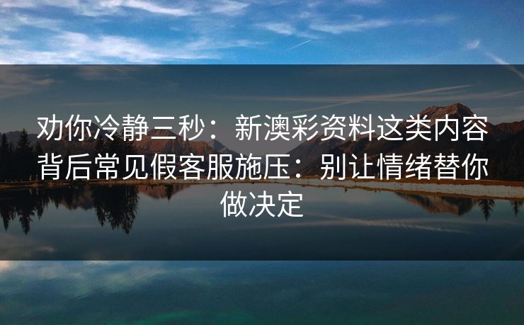 劝你冷静三秒：新澳彩资料这类内容背后常见假客服施压：别让情绪替你做决定