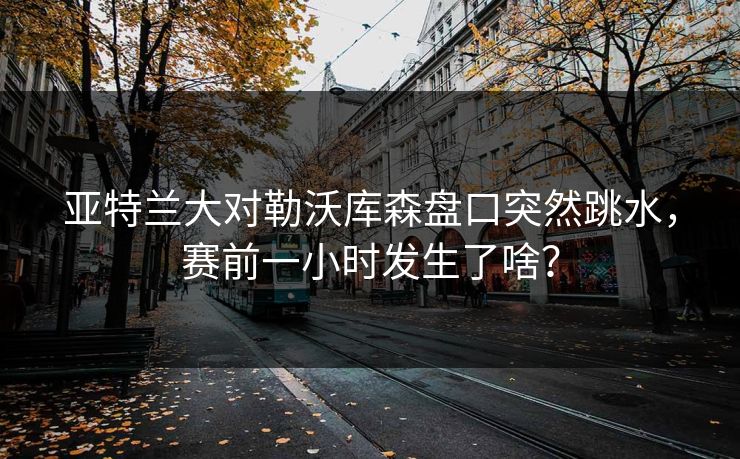 亚特兰大对勒沃库森盘口突然跳水，赛前一小时发生了啥？
