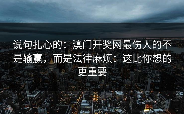 说句扎心的：澳门开奖网最伤人的不是输赢，而是法律麻烦：这比你想的更重要