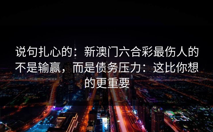 说句扎心的：新澳门六合彩最伤人的不是输赢，而是债务压力：这比你想的更重要