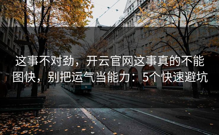 这事不对劲，开云官网这事真的不能图快，别把运气当能力：5个快速避坑