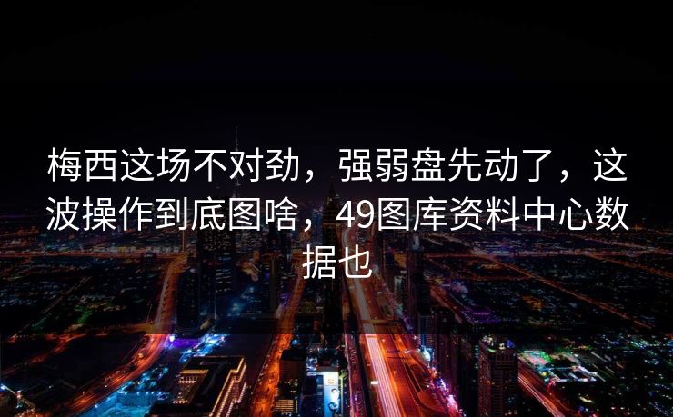 梅西这场不对劲，强弱盘先动了，这波操作到底图啥，49图库资料中心数据也