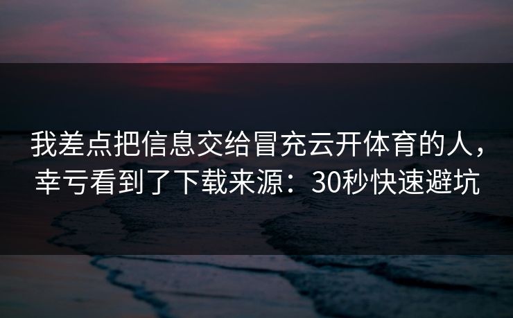 我差点把信息交给冒充云开体育的人，幸亏看到了下载来源：30秒快速避坑