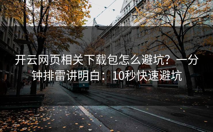 开云网页相关下载包怎么避坑？一分钟排雷讲明白：10秒快速避坑