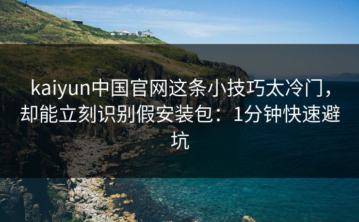 kaiyun中国官网这条小技巧太冷门，却能立刻识别假安装包：1分钟快速避坑