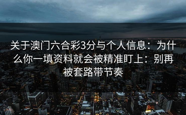 关于澳门六合彩3分与个人信息：为什么你一填资料就会被精准盯上：别再被套路带节奏