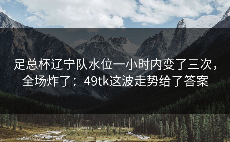 足总杯辽宁队水位一小时内变了三次，全场炸了：49tk这波走势给了答案