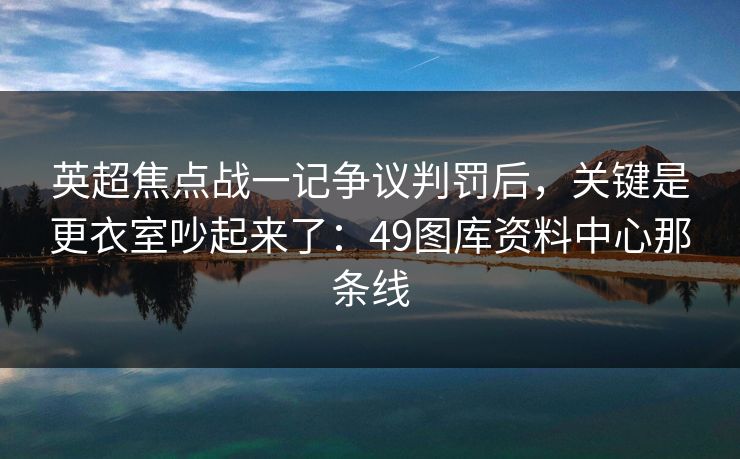 英超焦点战一记争议判罚后，关键是更衣室吵起来了：49图库资料中心那条线