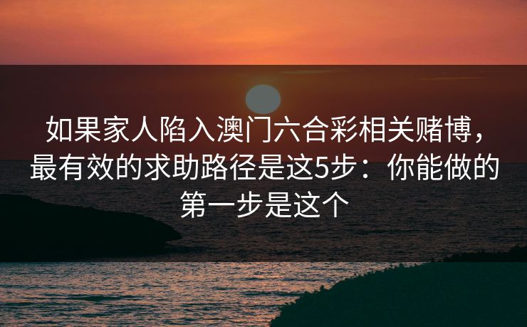 如果家人陷入澳门六合彩相关赌博，最有效的求助路径是这5步：你能做的第一步是这个