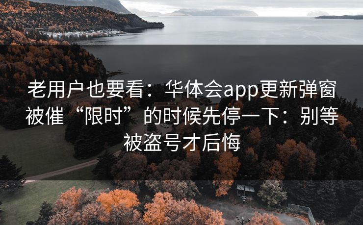 老用户也要看：华体会app更新弹窗被催“限时”的时候先停一下：别等被盗号才后悔