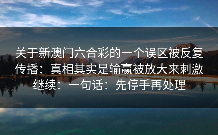 关于新澳门六合彩的一个误区被反复传播：真相其实是输赢被放大来刺激继续：一句话：先停手再处理