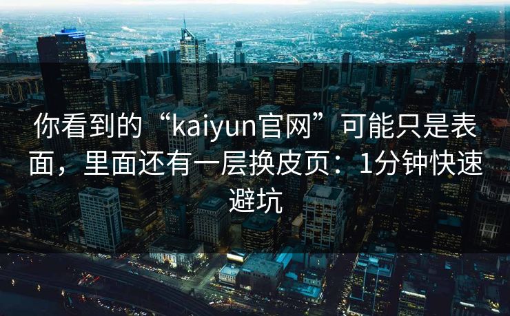 你看到的“kaiyun官网”可能只是表面，里面还有一层换皮页：1分钟快速避坑