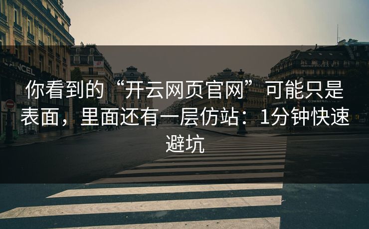你看到的“开云网页官网”可能只是表面，里面还有一层仿站：1分钟快速避坑