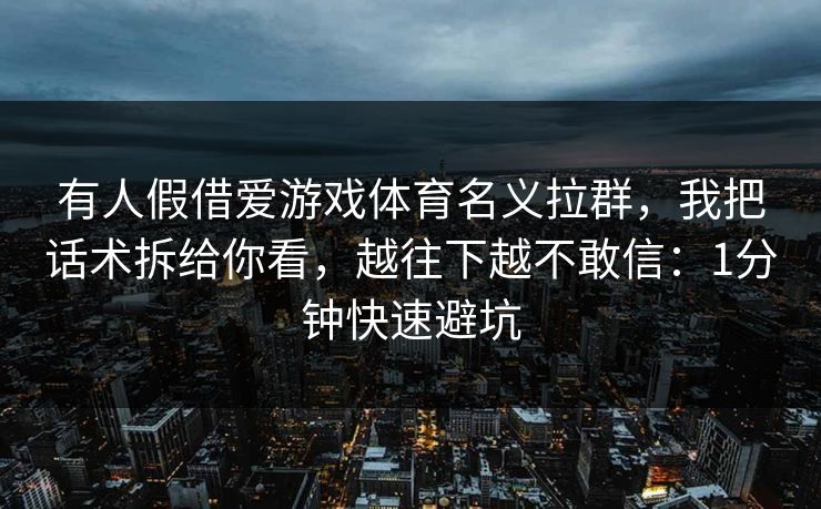 有人假借爱游戏体育名义拉群，我把话术拆给你看，越往下越不敢信：1分钟快速避坑