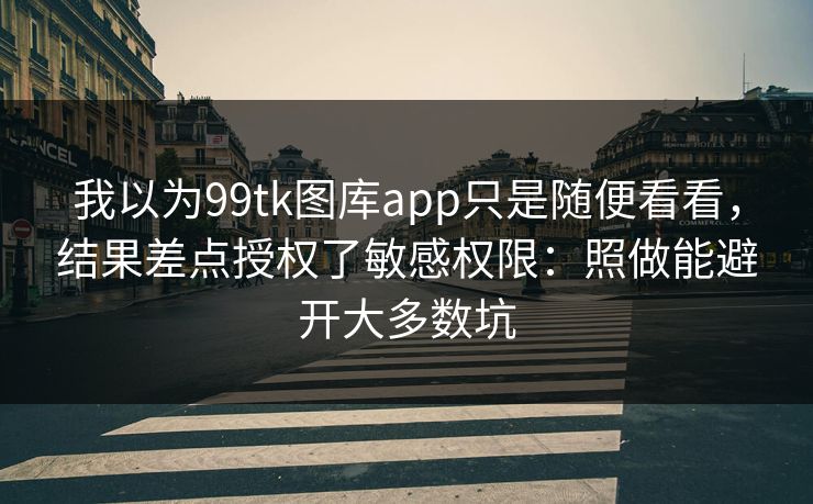 我以为99tk图库app只是随便看看，结果差点授权了敏感权限：照做能避开大多数坑