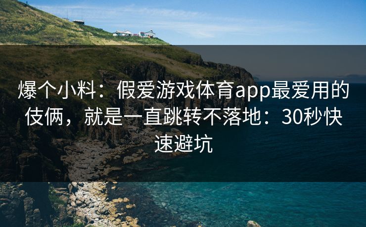 爆个小料：假爱游戏体育app最爱用的伎俩，就是一直跳转不落地：30秒快速避坑