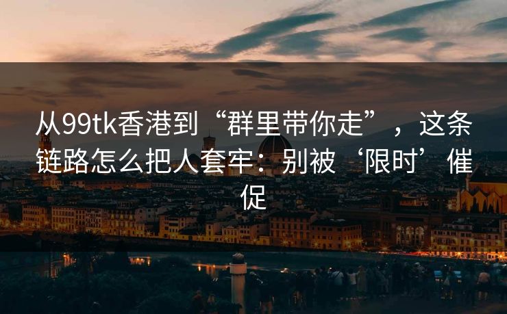 从99tk香港到“群里带你走”，这条链路怎么把人套牢：别被‘限时’催促