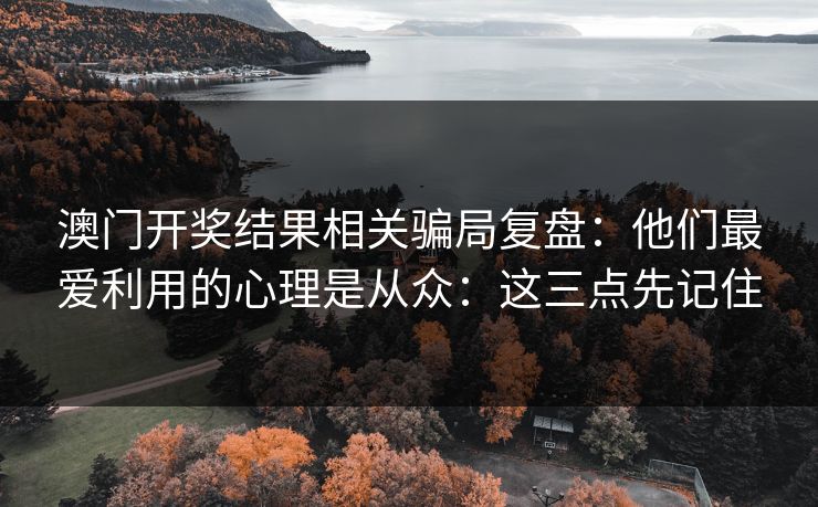 澳门开奖结果相关骗局复盘：他们最爱利用的心理是从众：这三点先记住