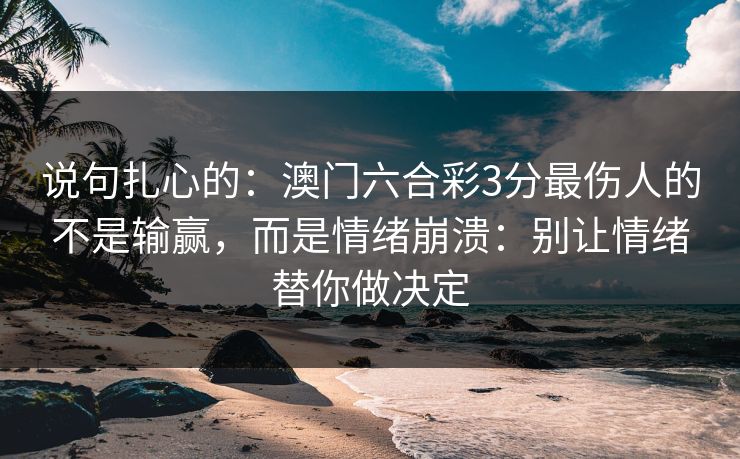 说句扎心的：澳门六合彩3分最伤人的不是输赢，而是情绪崩溃：别让情绪替你做决定