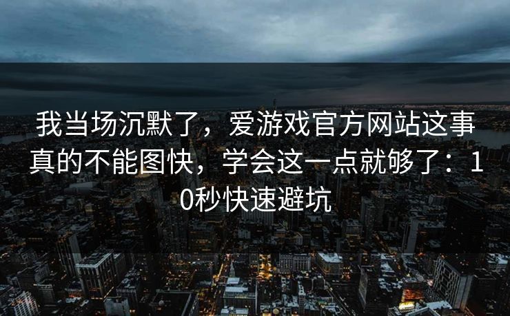 我当场沉默了，爱游戏官方网站这事真的不能图快，学会这一点就够了：10秒快速避坑