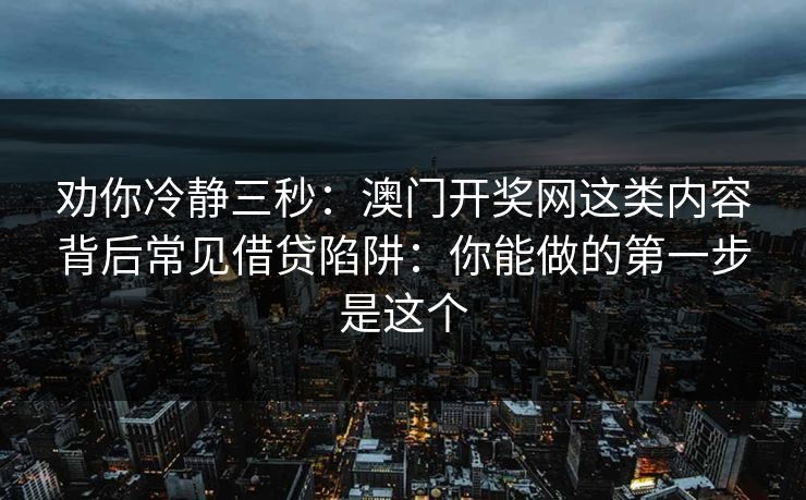 劝你冷静三秒：澳门开奖网这类内容背后常见借贷陷阱：你能做的第一步是这个