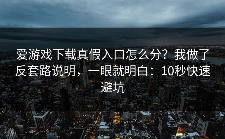 爱游戏下载真假入口怎么分？我做了反套路说明，一眼就明白：10秒快速避坑