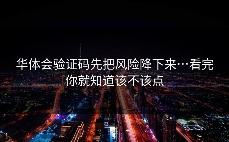 华体会验证码先把风险降下来…看完你就知道该不该点 华体会验证码先把风险降下来…看完你就知道该不该点