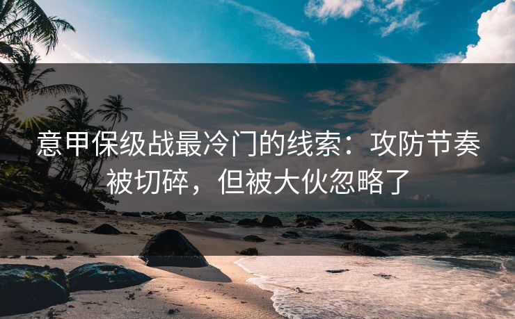 意甲保级战最冷门的线索：攻防节奏被切碎，但被大伙忽略了